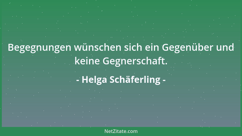 Helga Schäferling - Begegnungen wünschen sich ein Gegenüber und keine Gegnerschaft....