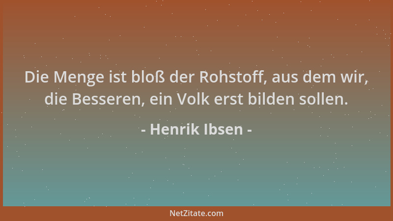 Henrik Ibsen - Die Menge ist bloß der Rohstoff, aus dem wir, die Besseren, ein Volk erst bilden sollen....