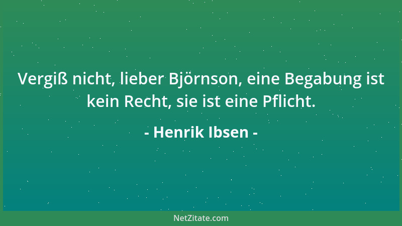 Henrik Ibsen - Vergiß nicht, lieber Björnson, eine Begabung ist kein Recht, sie ist eine Pflicht....