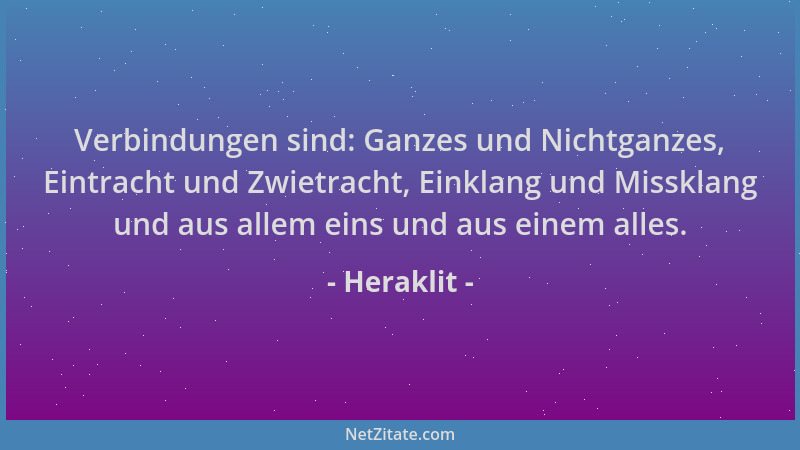 Heraklit - Verbindungen sind: Ganzes und Nichtganzes, Eintracht und Zwietracht, Einklang und Missklang und aus allem eins u...