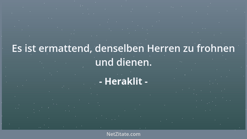 Heraklit - Es ist ermattend, denselben Herren zu frohnen und dienen....