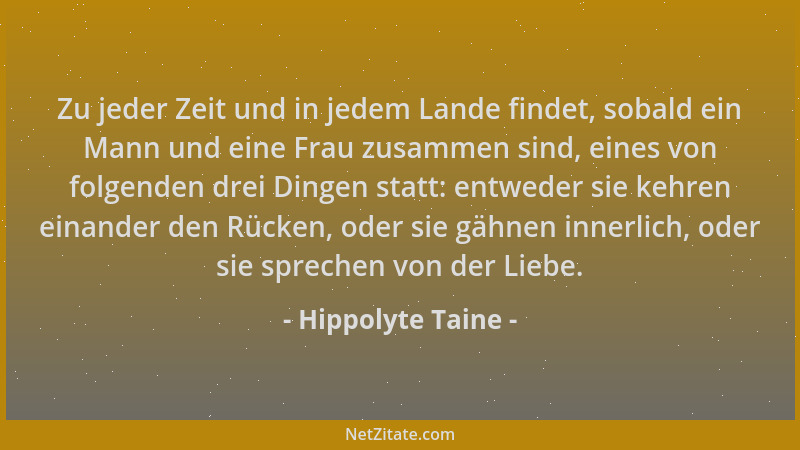 Hippolyte Taine - Zu jeder Zeit und in jedem Lande findet, sobald ein Mann und eine Frau zusammen sind, eines von folgenden...