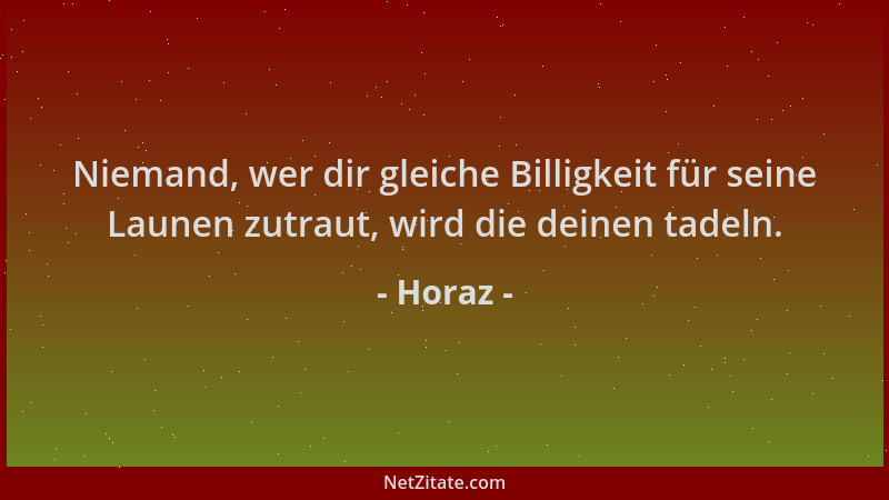 Horaz - Niemand, wer dir gleiche Billigkeit für seine Launen zutraut, wird die deinen tadeln....