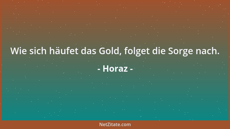 Horaz - Wie sich häufet das Gold, folget die Sorge nach....