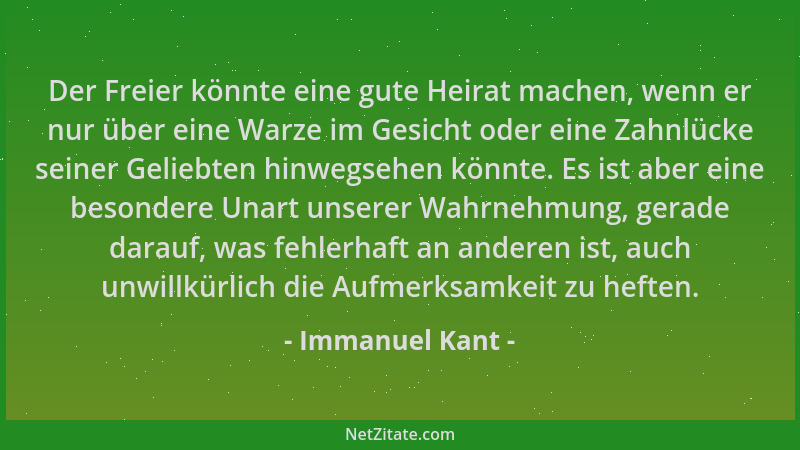 Immanuel Kant - Der Freier könnte eine gute Heirat machen, wenn er nur über eine Warze im Gesicht oder eine Zahnlücke seine...
