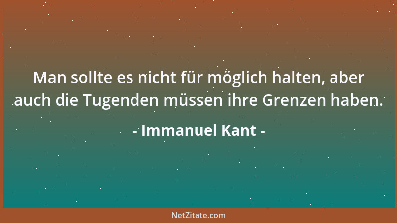 Immanuel Kant - Man sollte es nicht für möglich halten, aber auch die Tugenden müssen ihre Grenzen haben....