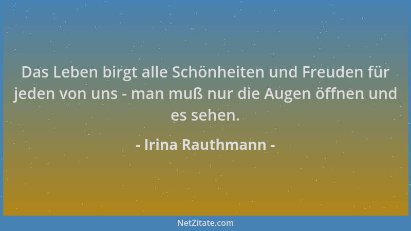 Irina Rauthmann - Das Leben birgt alle Schönheiten und Freuden für jeden von uns - man muß nur die Augen öffnen und es sehe...