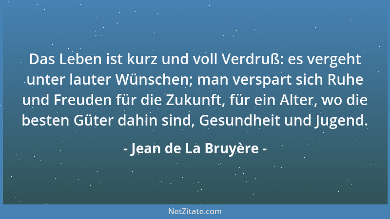 Jean de La Bruyère - Das Leben ist kurz und voll Verdruß: es vergeht unter lauter Wünschen; man verspart sich Ruhe und Freu...