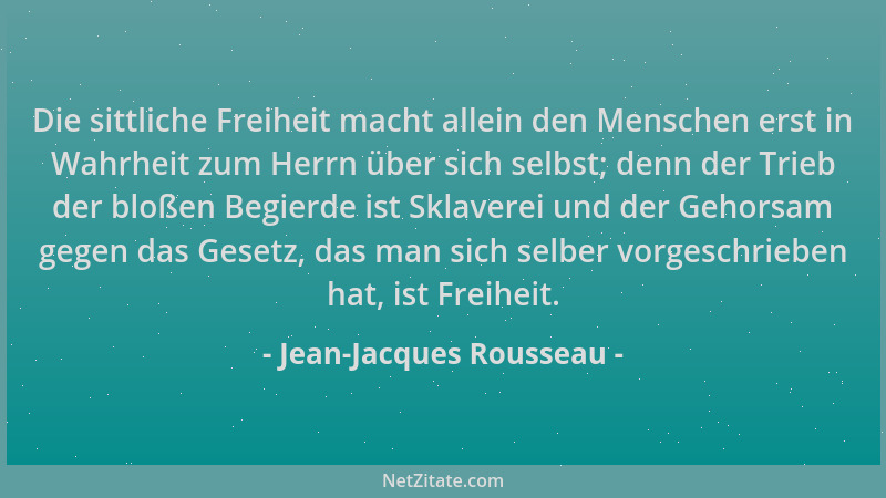 Jean-Jacques Rousseau - Die sittliche Freiheit macht allein den Menschen erst in Wahrheit zum Herrn über sich selbst; denn...