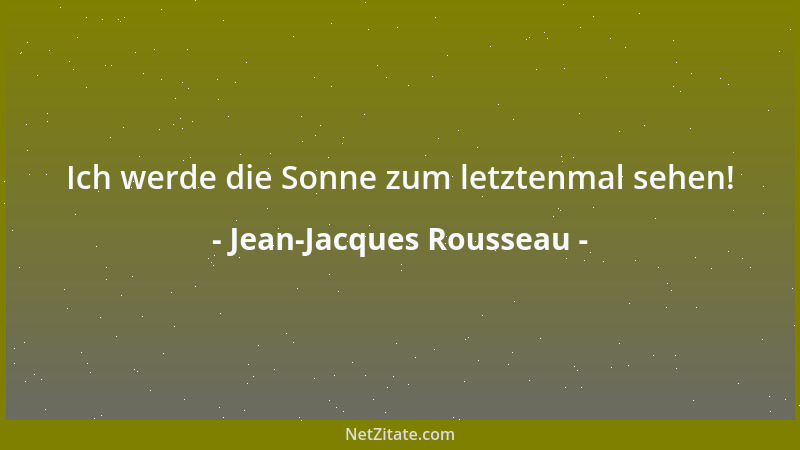 Jean-Jacques Rousseau - Ich werde die Sonne zum letztenmal sehen!...