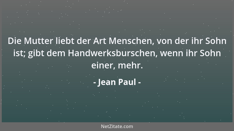 Jean Paul - Die Mutter liebt der Art Menschen, von der ihr Sohn ist; gibt dem Handwerksburschen, wenn ihr Sohn einer, mehr....