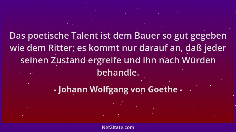 Johann Wolfgang von Goethe - Das poetische Talent ist dem Bauer so gut gegeben wie dem Ritter; es kommt nur darauf an, daß...