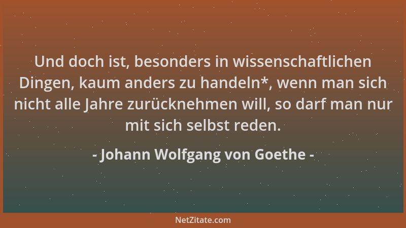 Johann Wolfgang von Goethe - Und doch ist, besonders in wissenschaftlichen Dingen, kaum anders zu handeln*, wenn man sich n...