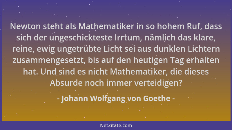 Johann Wolfgang von Goethe - Newton steht als Mathematiker in so hohem Ruf, dass sich der ungeschickteste Irrtum, nämlich d...