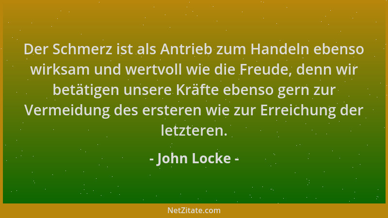 John Locke - Der Schmerz ist als Antrieb zum Handeln ebenso wirksam und wertvoll wie die Freude, denn wir betätigen unsere...