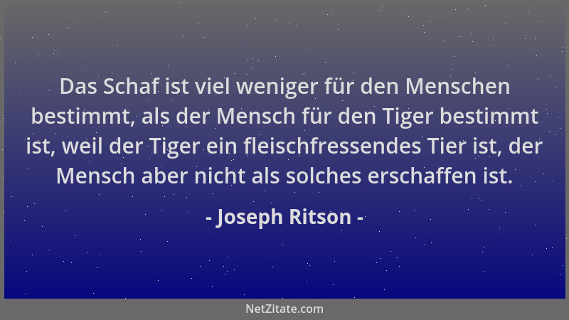 Joseph Ritson - Das Schaf ist viel weniger für den Menschen bestimmt, als der Mensch für den Tiger bestimmt ist, weil der T...