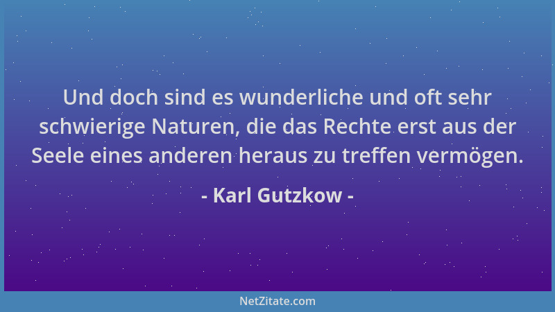 Karl Gutzkow - Und doch sind es wunderliche und oft sehr schwierige Naturen, die das Rechte erst aus der Seele eines andere...