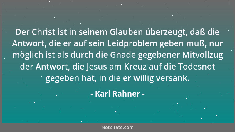 Karl Rahner - Der Christ ist in seinem Glauben überzeugt, daß die Antwort, die er auf sein Leidproblem geben muß, nur mögli...