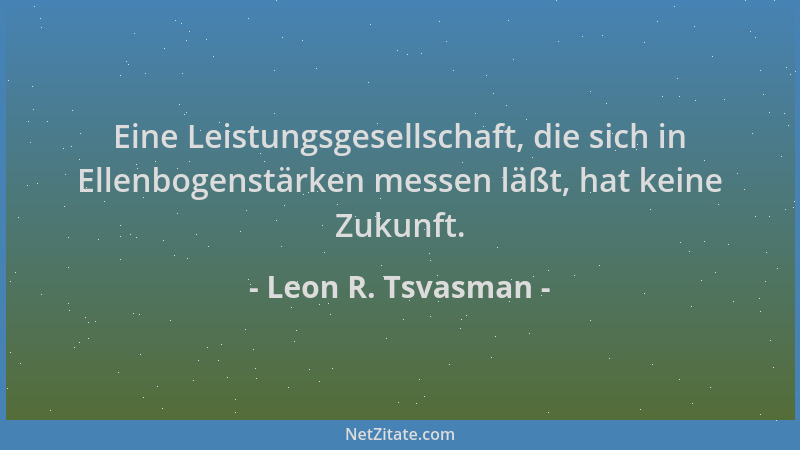 Leon R. Tsvasman - Eine Leistungsgesellschaft, die sich in Ellenbogenstärken messen läßt, hat keine Zukunft....