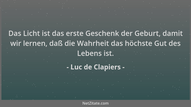 Luc de Clapiers - Das Licht ist das erste Geschenk der Geburt, damit wir lernen, daß die Wahrheit das höchste Gut des Leben...
