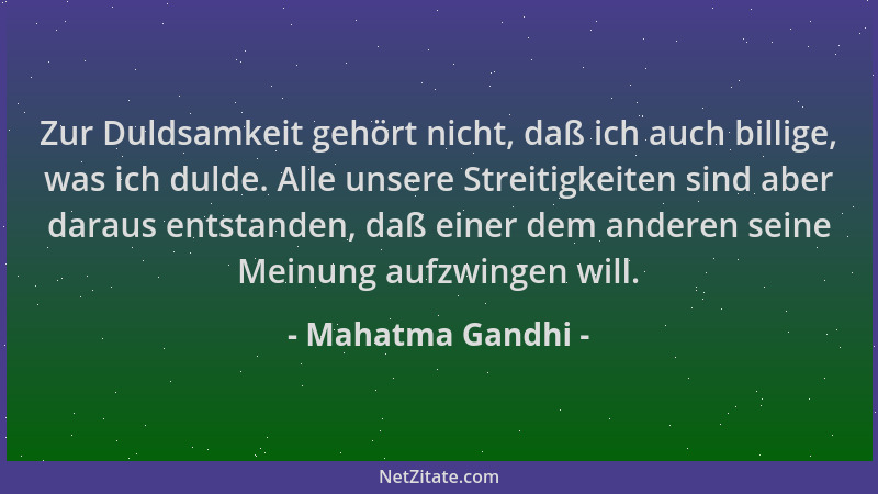 Mahatma Gandhi - Zur Duldsamkeit gehört nicht, daß ich auch billige, was ich dulde. Alle unsere Streitigkeiten sind aber da...