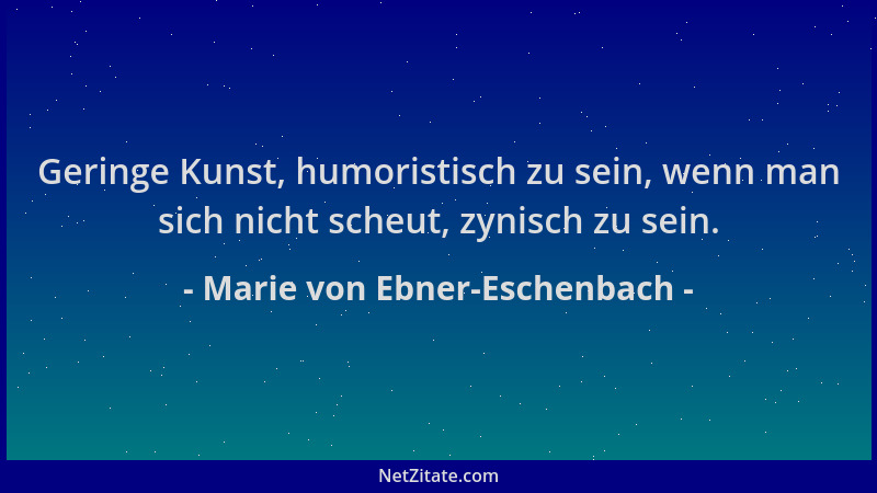 Marie von Ebner-Eschenbach - Geringe Kunst, humoristisch zu sein, wenn man sich nicht scheut, zynisch zu sein....