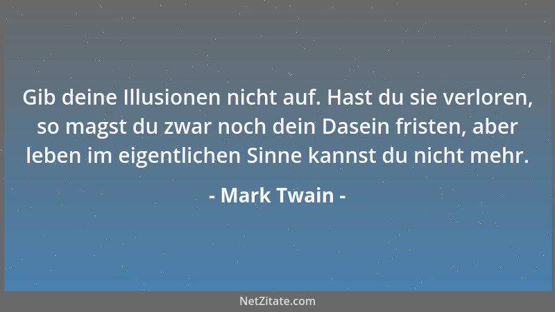 Mark Twain - Gib deine Illusionen nicht auf. Hast du sie verloren, so magst du zwar noch dein Dasein fristen, aber leben im...