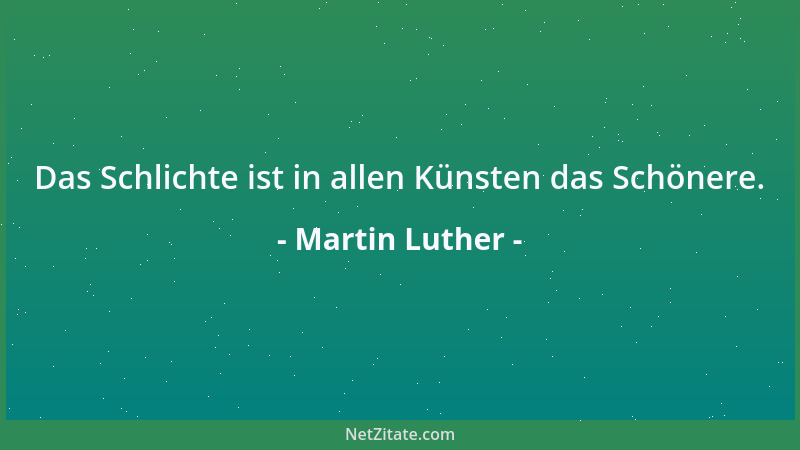 Martin Luther - Das Schlichte ist in allen Künsten das Schönere....