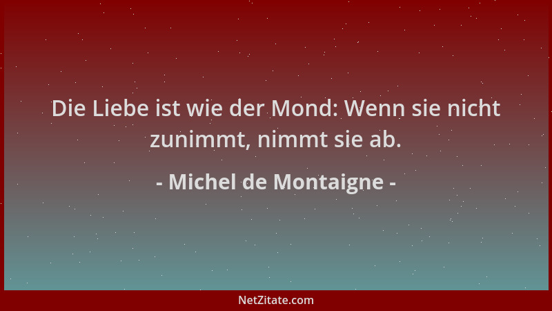 Michel de Montaigne - Die Liebe ist wie der Mond: Wenn sie nicht zunimmt, nimmt sie ab....