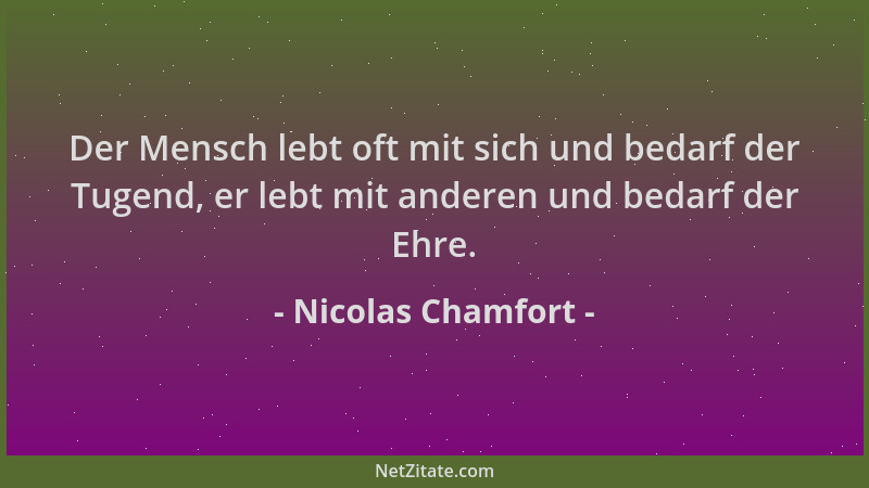Nicolas Chamfort - Der Mensch lebt oft mit sich und bedarf der Tugend, er lebt mit anderen und bedarf der Ehre....