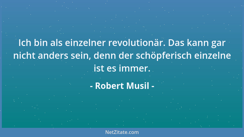 Robert Musil - Ich bin als einzelner revolutionär. Das kann gar nicht anders sein, denn der schöpferisch einzelne ist es im...