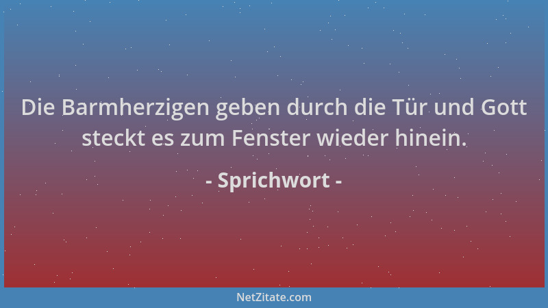 Sprichwort - Die Barmherzigen geben durch die Tür und Gott steckt es zum Fenster wieder hinein....