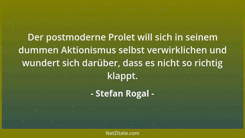 Stefan Rogal - Der postmoderne Prolet will sich in seinem dummen Aktionismus selbst verwirklichen und wundert sich darüber,...