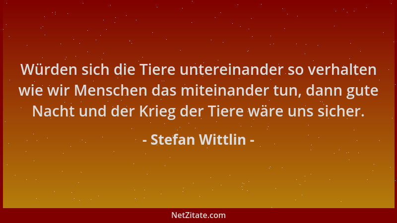Stefan Wittlin - Würden sich die Tiere untereinander so verhalten wie wir Menschen das miteinander tun, dann gute Nacht und...