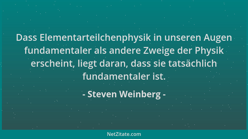 Steven Weinberg - Dass Elementarteilchenphysik in unseren Augen fundamentaler als andere Zweige der Physik erscheint, liegt...
