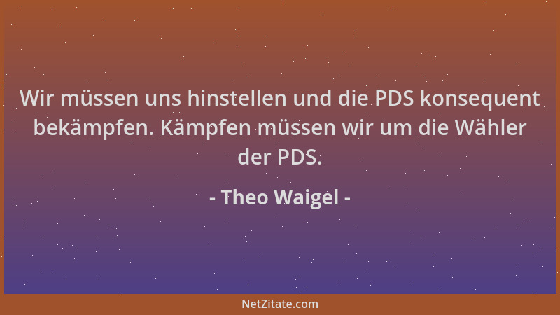 Theo Waigel - Wir müssen uns hinstellen und die PDS konsequent bekämpfen. Kämpfen müssen wir um die Wähler der PDS....