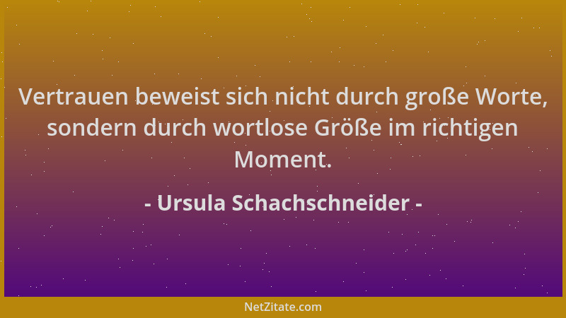 Ursula Schachschneider - Vertrauen beweist sich nicht durch große Worte, sondern durch wortlose Größe im richtigen Moment....