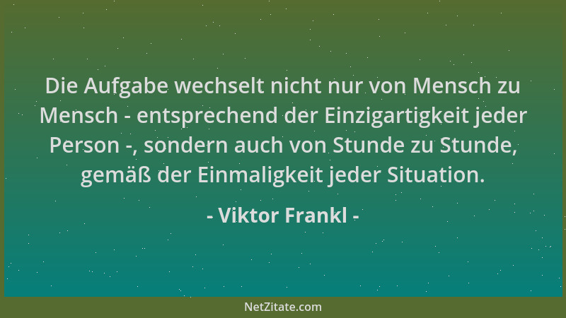 Viktor Frankl - Die Aufgabe wechselt nicht nur von Mensch zu Mensch - entsprechend der Einzigartigkeit jeder Person -, sond...
