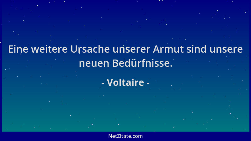 Voltaire - Eine weitere Ursache unserer Armut sind unsere neuen Bedürfnisse....