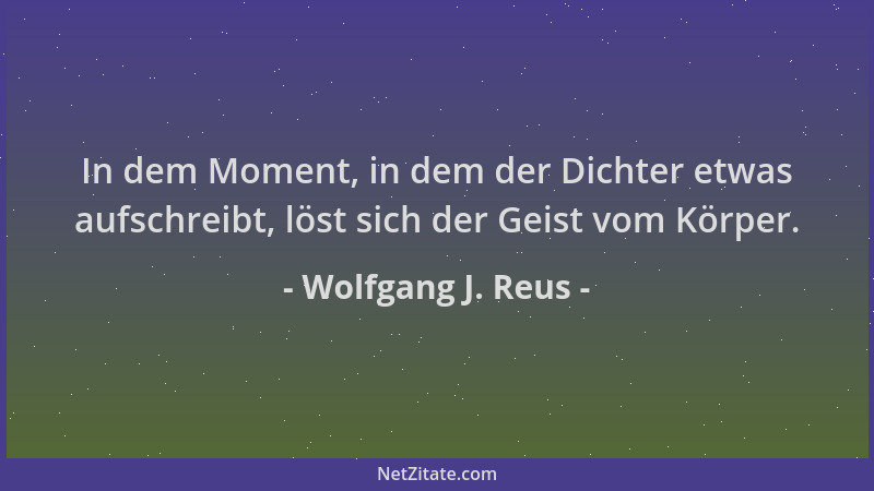 Wolfgang J. Reus - In dem Moment, in dem der Dichter etwas aufschreibt, löst sich der Geist vom Körper....