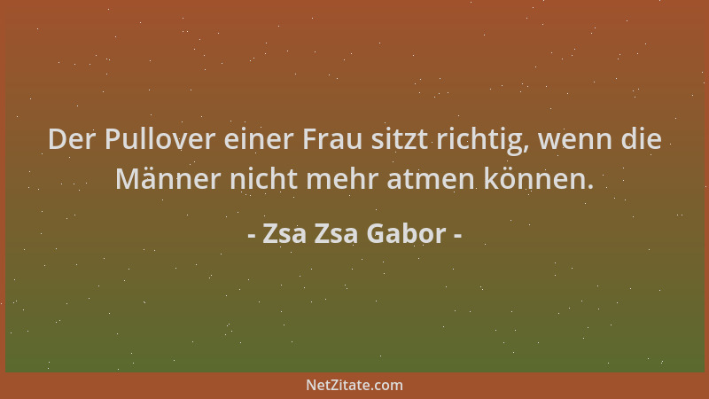 Zsa Zsa Gabor - Der Pullover einer Frau sitzt richtig, wenn die Männer nicht mehr atmen können....