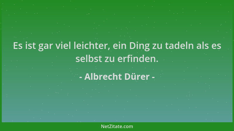 Albrecht Dürer - Es ist gar viel leichter, ein Ding zu tadeln als es selbst zu erfinden....