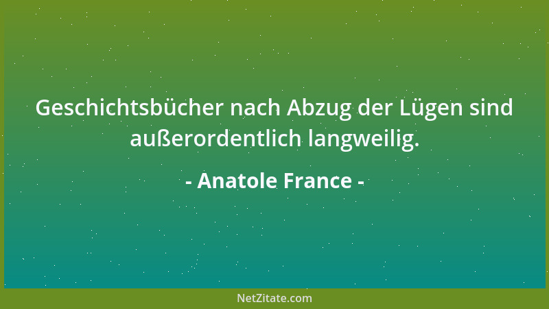 Anatole France - Geschichtsbücher nach Abzug der Lügen sind außerordentlich langweilig....