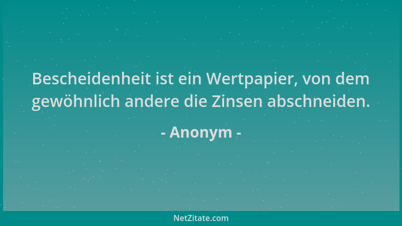 Anonym - Bescheidenheit ist ein Wertpapier, von dem gewöhnlich andere die Zinsen abschneiden....