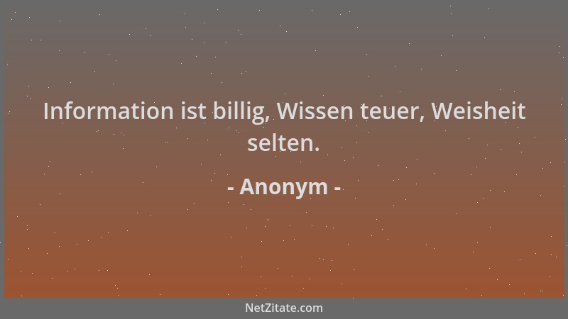 Anonym - Information ist billig, Wissen teuer, Weisheit selten....