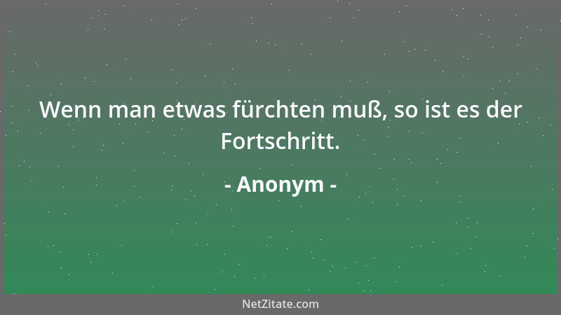 Anonym - Wenn man etwas fürchten muß, so ist es der Fortschritt....