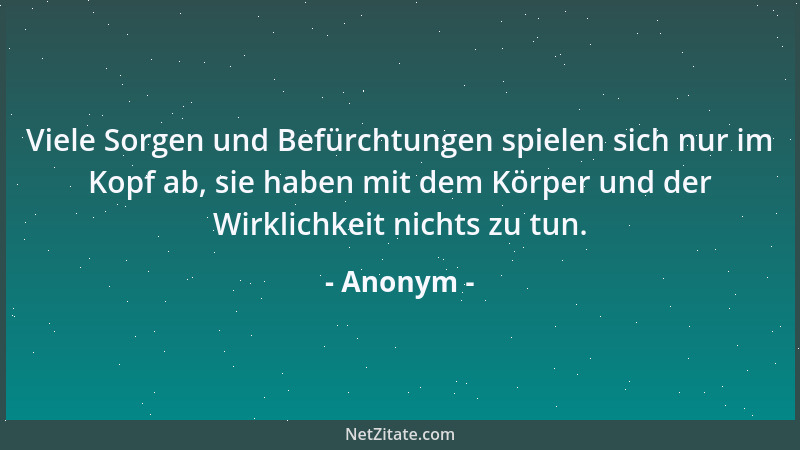 Anonym - Viele Sorgen und Befürchtungen spielen sich nur im Kopf ab, sie haben mit dem Körper und der Wirklichkeit nichts z...