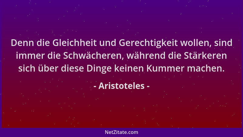 Aristoteles - Denn die Gleichheit und Gerechtigkeit wollen, sind immer die Schwächeren, während die Stärkeren sich über die...