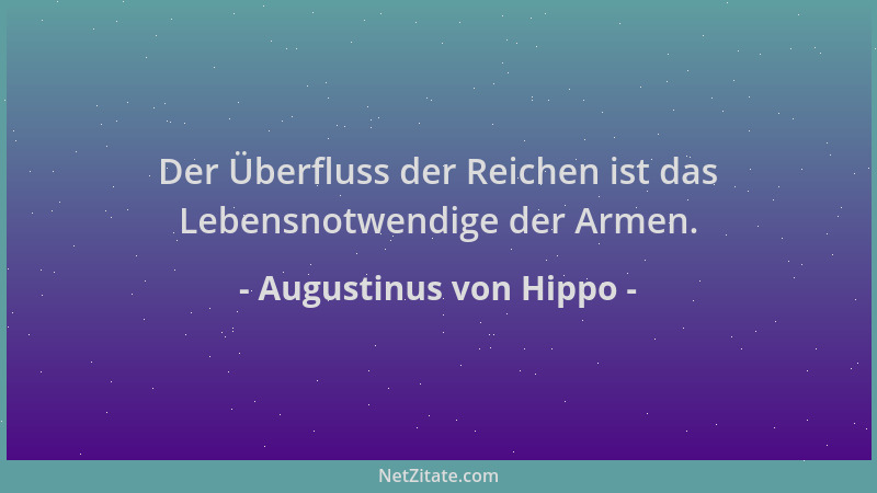 Augustinus von Hippo - Der Überfluss der Reichen ist das Lebensnotwendige der Armen....