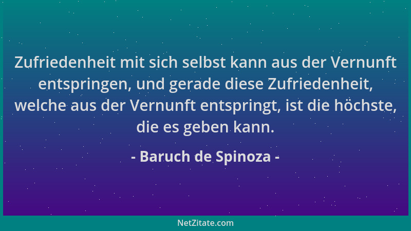 Baruch de Spinoza - Zufriedenheit mit sich selbst kann aus der Vernunft entspringen, und gerade diese Zufriedenheit, welche...